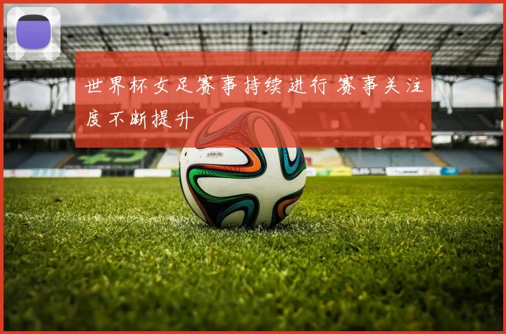 世界杯女足赛事持续进行 赛事关注度不断提升