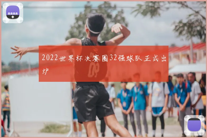 2022世界杯决赛圈32强球队正式出炉