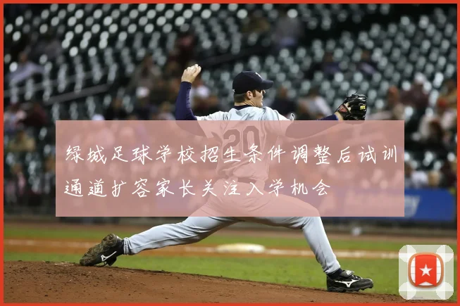 绿城足球学校招生条件调整后试训通道扩容家长关注入学机会