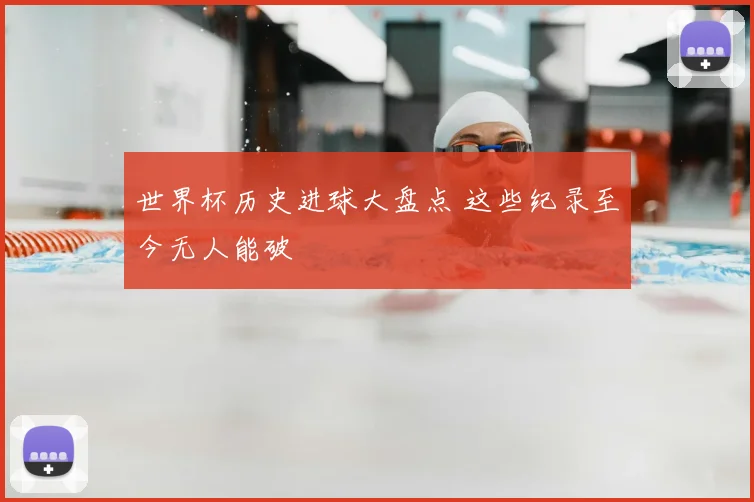 世界杯历史进球大盘点 这些纪录至今无人能破