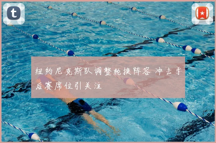 纽约尼克斯队调整轮换阵容 冲击季后赛席位引关注