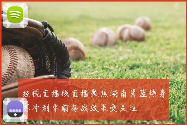 经视直播线直播聚焦湖南男篮热身赛冲刺季前备战效果受关注