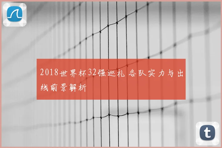 2018世界杯32强巡礼 各队实力与出线前景解析
