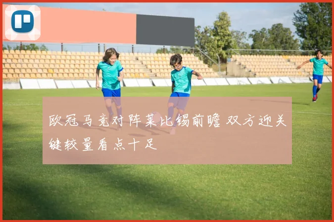 欧冠马竞对阵莱比锡前瞻 双方迎关键较量看点十足