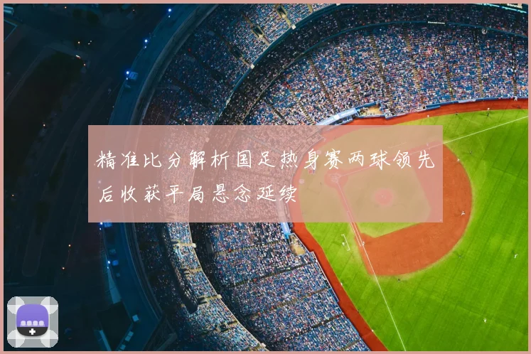精准比分解析国足热身赛两球领先后收获平局悬念延续