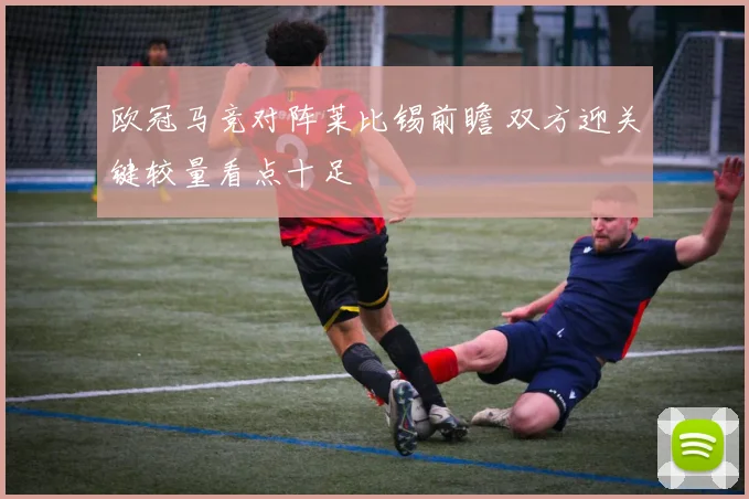 欧冠马竞对阵莱比锡前瞻 双方迎关键较量看点十足