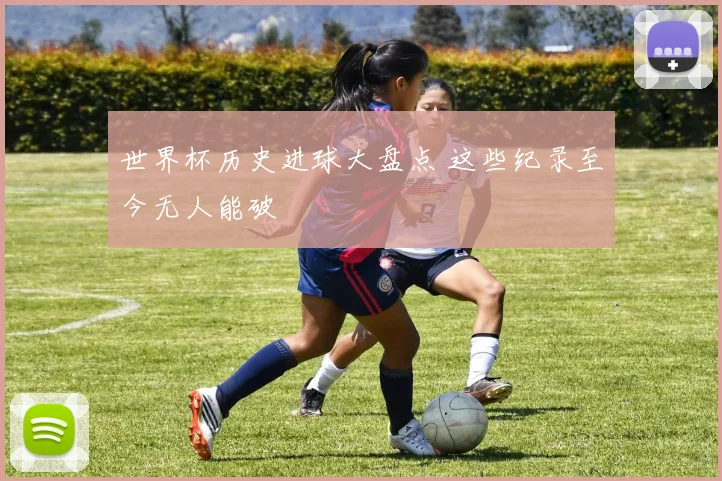 世界杯历史进球大盘点 这些纪录至今无人能破