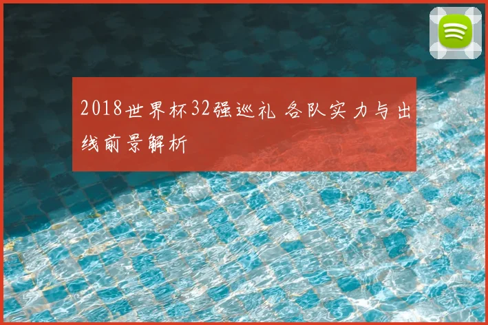 2018世界杯32强巡礼 各队实力与出线前景解析