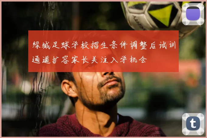 绿城足球学校招生条件调整后试训通道扩容家长关注入学机会