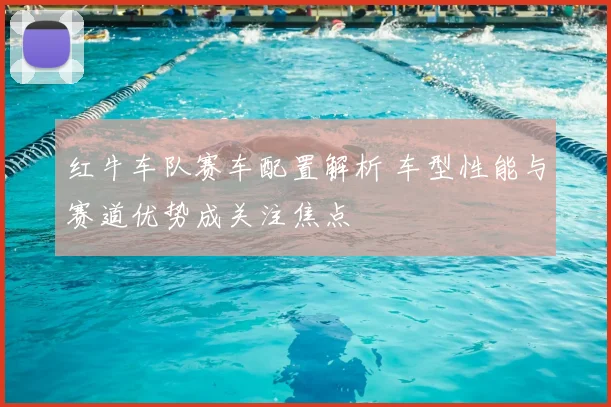 红牛车队赛车配置解析 车型性能与赛道优势成关注焦点