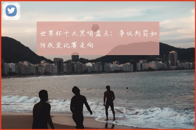世界杯十大黑哨盘点：争议判罚如何改变比赛走向