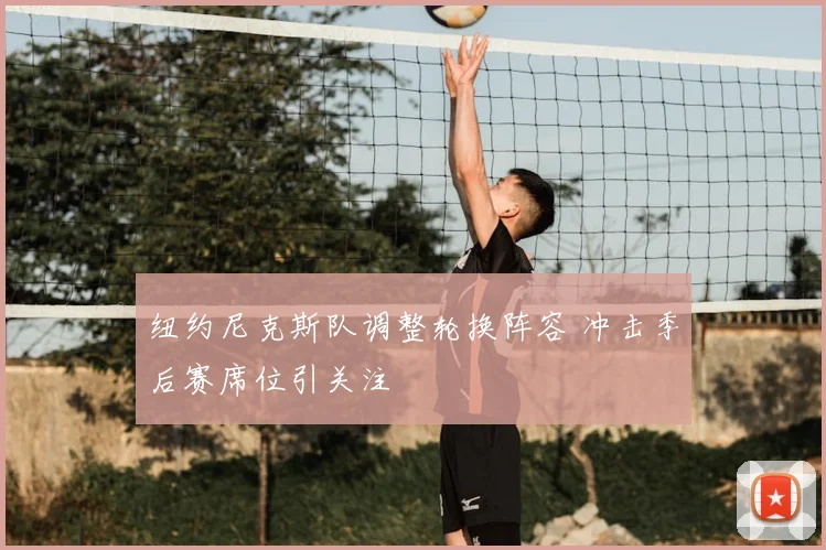 纽约尼克斯队调整轮换阵容 冲击季后赛席位引关注