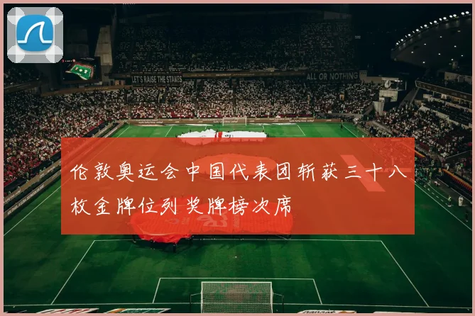 伦敦奥运会中国代表团斩获三十八枚金牌位列奖牌榜次席