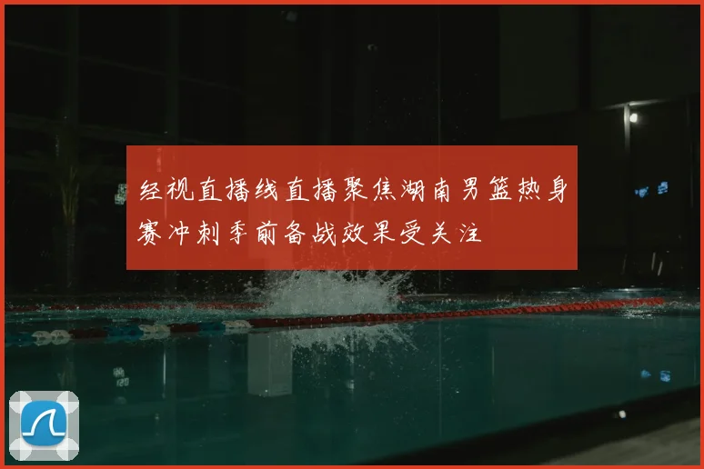 经视直播线直播聚焦湖南男篮热身赛冲刺季前备战效果受关注