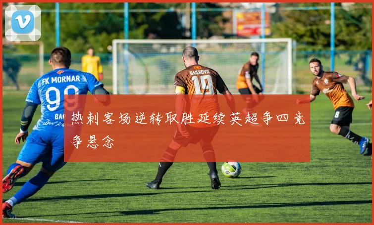 热刺客场逆转取胜延续英超争四竞争悬念