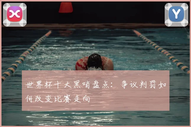 世界杯十大黑哨盘点:争议判罚如何改变比赛走向