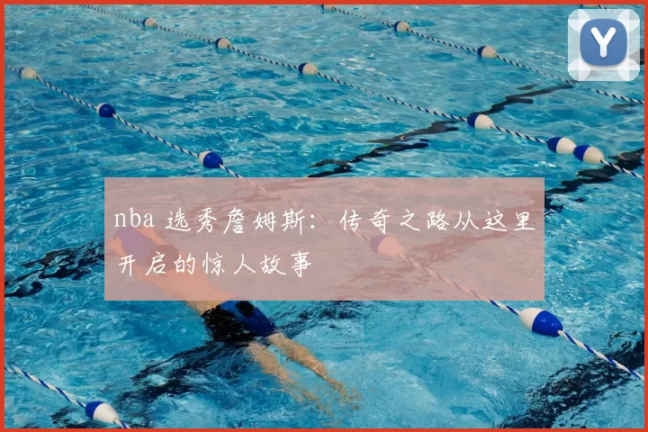 nba 选秀詹姆斯：传奇之路从这里开启的惊人故事