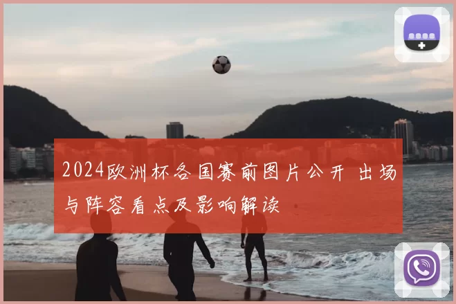 2024欧洲杯各国赛前图片公开 出场与阵容看点及影响解读