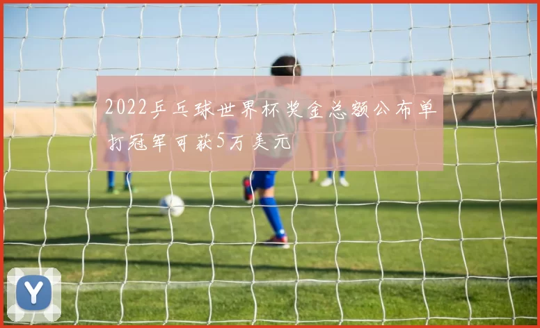 2022乒乓球世界杯奖金总额公布单打冠军可获5万美元