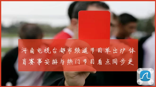 河南电视台都市频道节目单出炉 体育赛事安排与热门节目看点同步更新