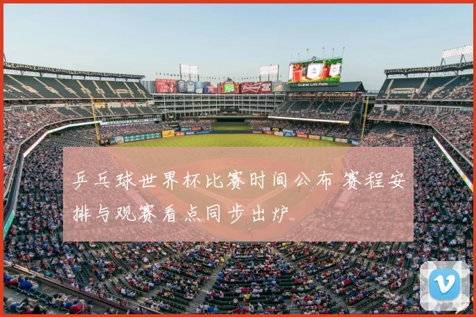乒乓球世界杯比赛时间公布 赛程安排与观赛看点同步出炉