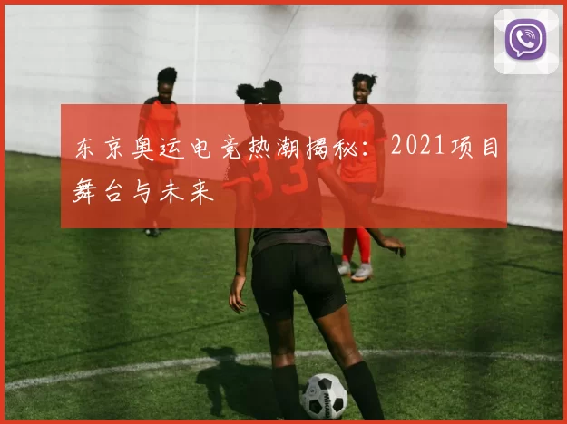 东京奥运电竞热潮揭秘：2021项目舞台与未来