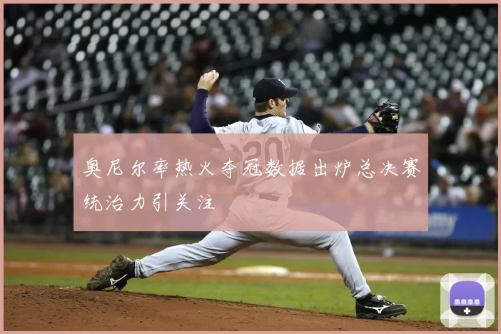奥尼尔率热火夺冠数据出炉总决赛统治力引关注