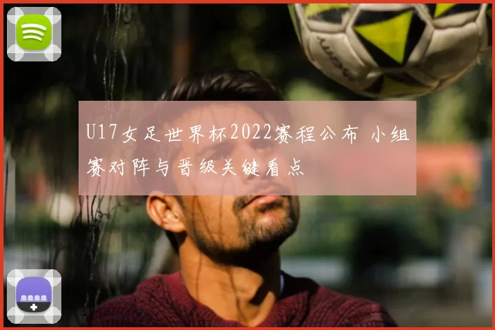 U17女足世界杯2022赛程公布 小组赛对阵与晋级关键看点