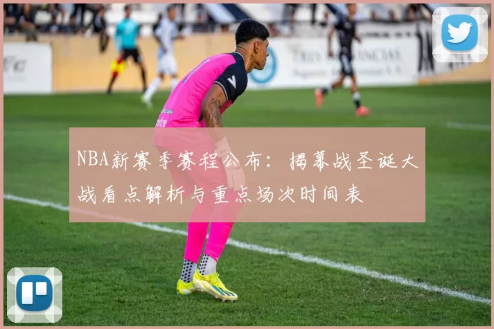 NBA新赛季赛程公布：揭幕战圣诞大战看点解析与重点场次时间表