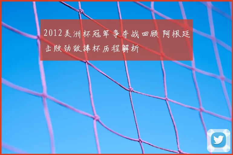 2012美洲杯冠军争夺战回顾 阿根廷击败劲敌捧杯历程解析