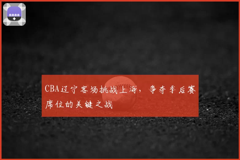 CBA辽宁客场挑战上海，争夺季后赛席位的关键之战