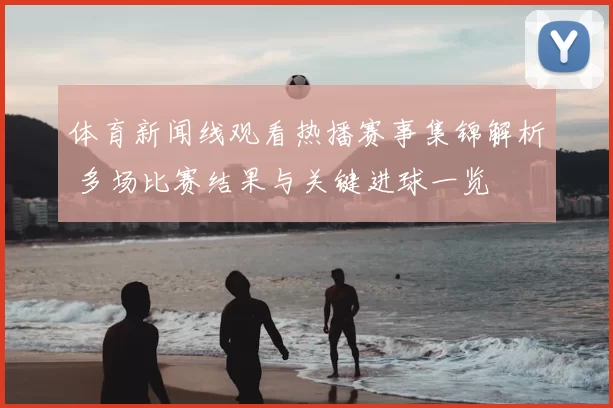 体育新闻线观看热播赛事集锦解析 多场比赛结果与关键进球一览