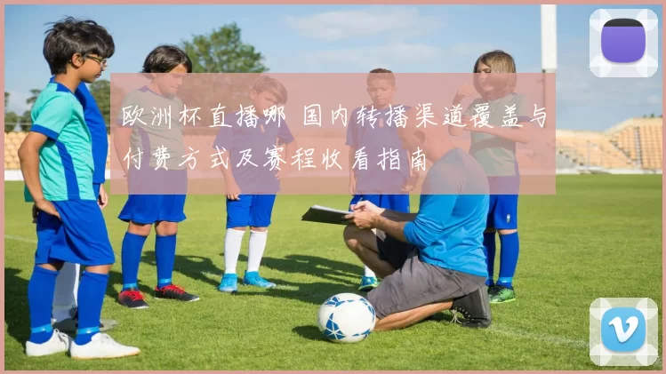 欧洲杯直播哪 国内转播渠道覆盖与付费方式及赛程收看指南