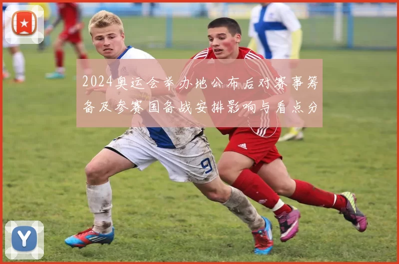 2024奥运会举办地公布后对赛事筹备及参赛国备战安排影响与看点分析