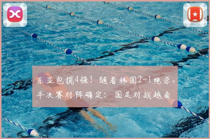 东亚包揽4强！随着韩国2-1绝杀，半决赛对阵确定：国足对战越南