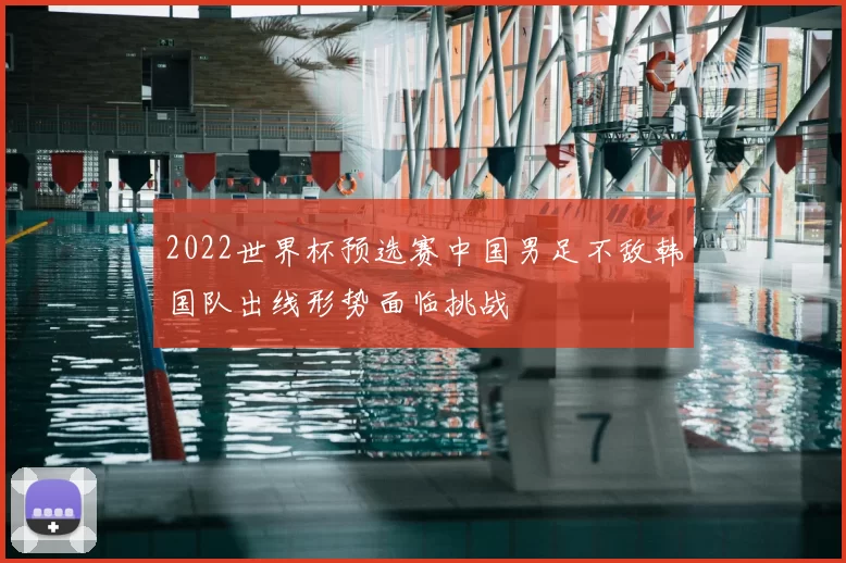 2022世界杯预选赛中国男足不敌韩国队出线形势面临挑战