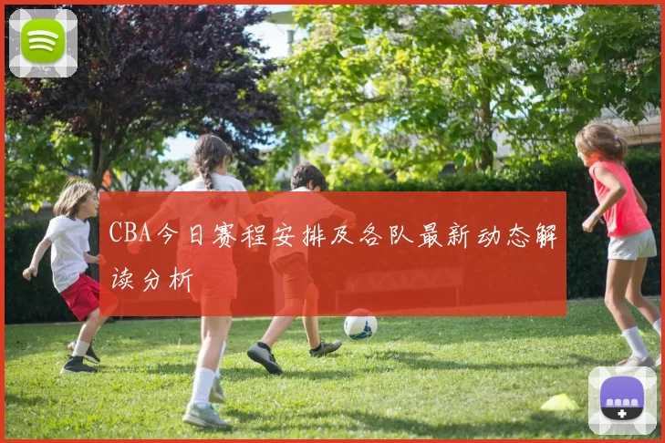 CBA今日赛程安排及各队最新动态解读分析