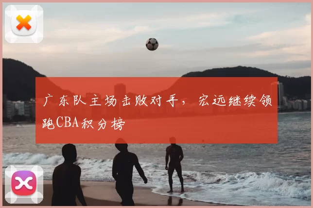 广东队主场击败对手，宏远继续领跑CBA积分榜