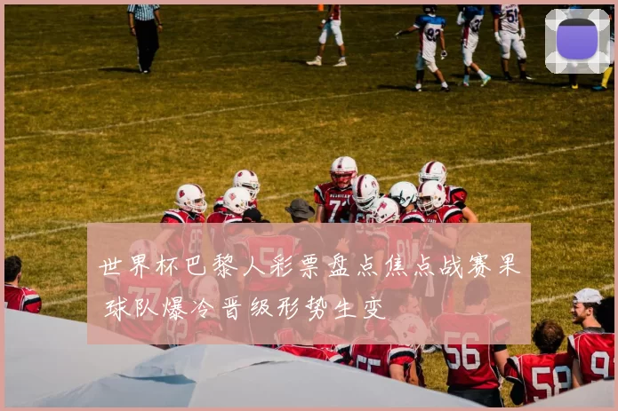 世界杯巴黎人彩票盘点焦点战赛果 球队爆冷晋级形势生变