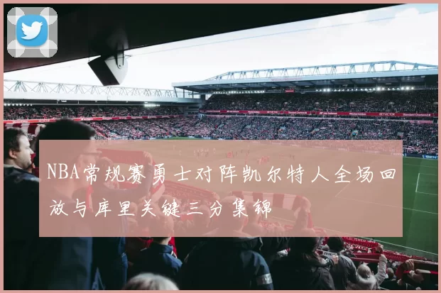 NBA常规赛勇士对阵凯尔特人全场回放与库里关键三分集锦