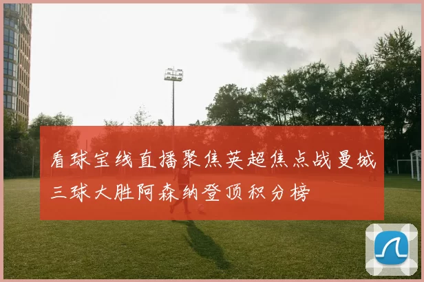 看球宝线直播聚焦英超焦点战曼城三球大胜阿森纳登顶积分榜
