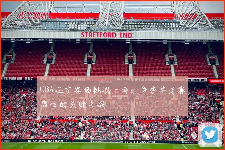 CBA辽宁客场挑战上海，争夺季后赛席位的关键之战