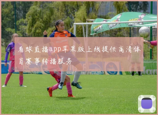 看球直播app苹果版上线提供高清体育赛事转播服务