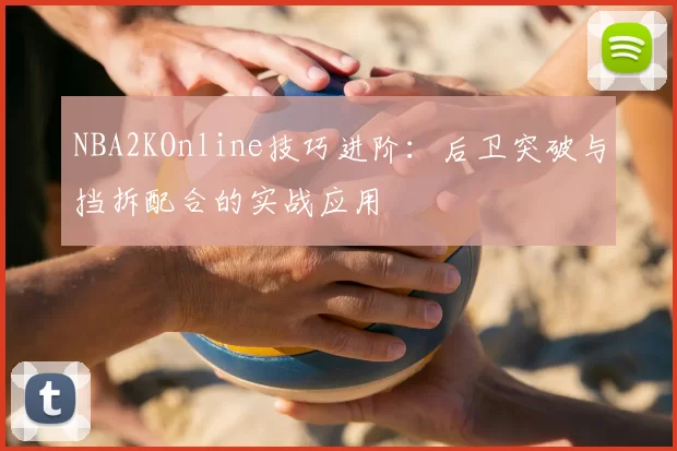 NBA2KOnline技巧进阶：后卫突破与挡拆配合的实战应用