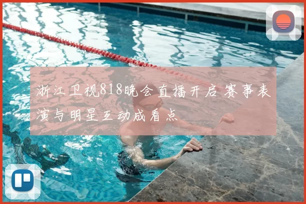 浙江卫视818晚会直播开启 赛事表演与明星互动成看点