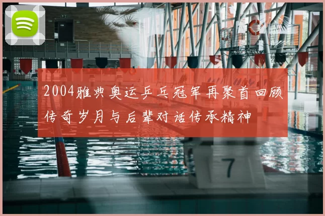 2004雅典奥运乒乓冠军再聚首回顾传奇岁月与后辈对话传承精神