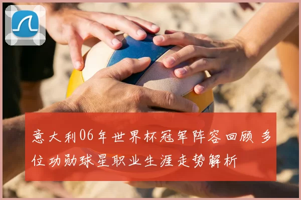 意大利06年世界杯冠军阵容回顾 多位功勋球星职业生涯走势解析