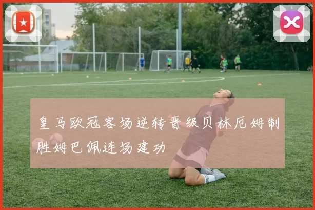皇马欧冠客场逆转晋级贝林厄姆制胜姆巴佩连场建功