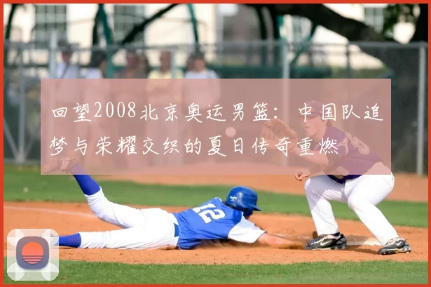 回望2008北京奥运男篮:中国队追梦与荣耀交织的夏日传奇重燃