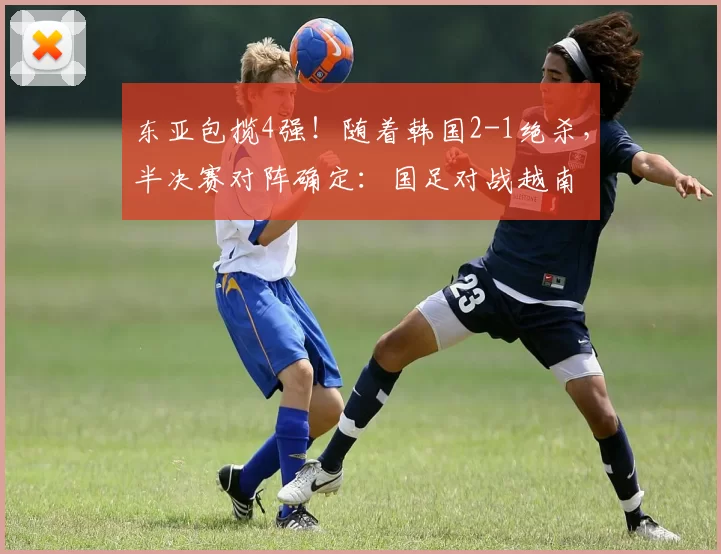 东亚包揽4强！随着韩国2-1绝杀，半决赛对阵确定：国足对战越南